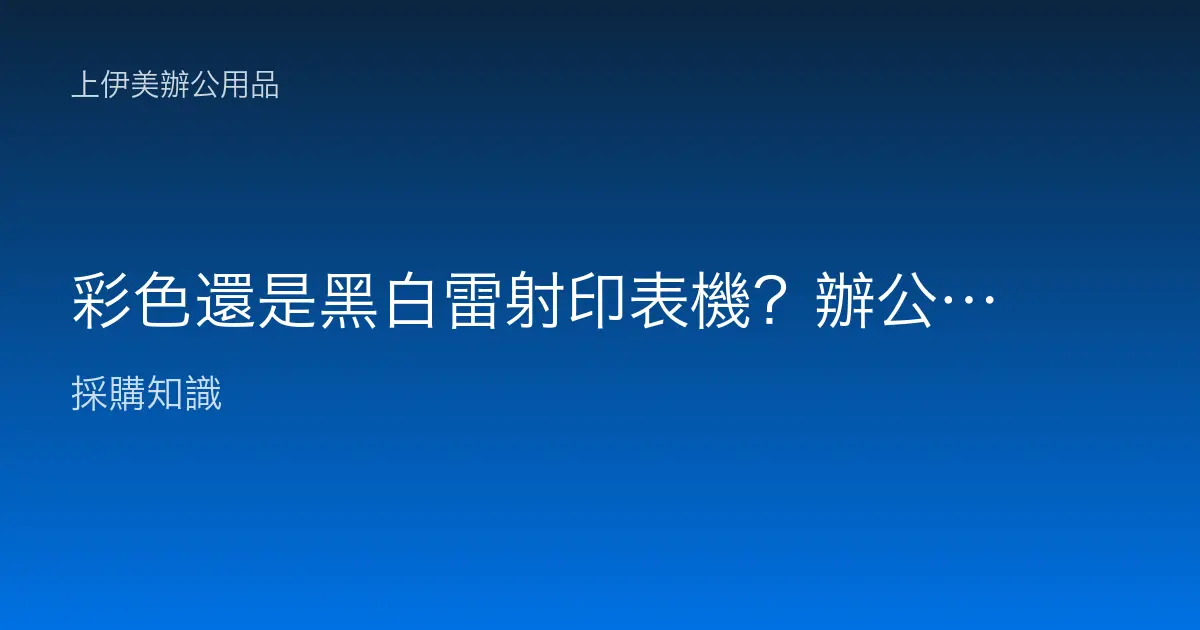 彩色還是黑白雷射印表機？辦公室選購的成本與需求判斷